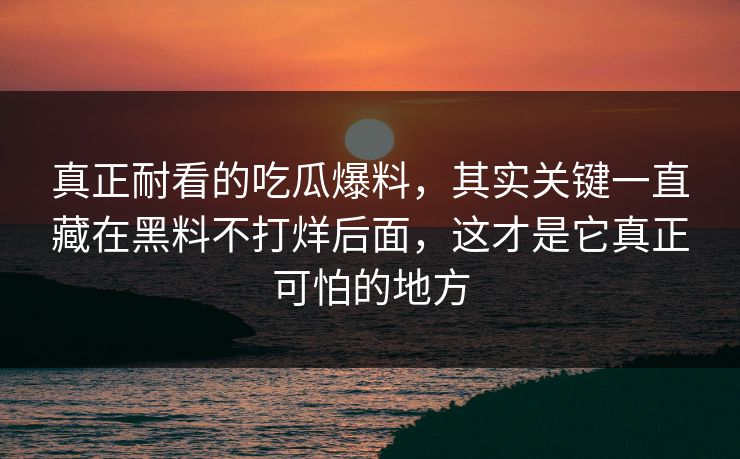 真正耐看的吃瓜爆料,其实关键一直藏在黑料不打烊后面,这才是它真正可怕的地方 真正耐看的吃瓜爆料,其实关键一直藏在黑料不打烊后面,这才是它真正可怕的地方